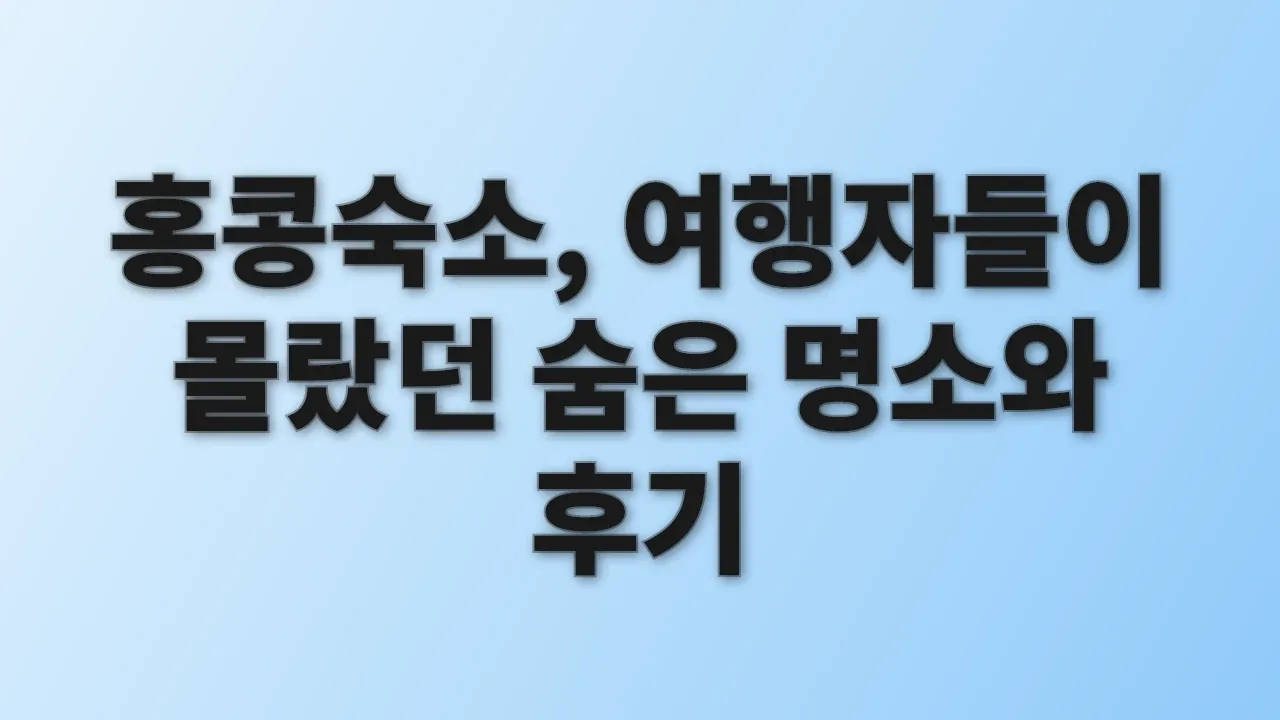 홍콩숙소, 여행자들이 몰랐던 숨은 명소와 후기